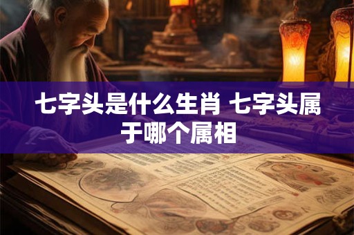 七字头是什么生肖 七字头属于哪个属相