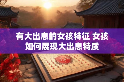 有大出息的女孩特征 女孩如何展现大出息特质