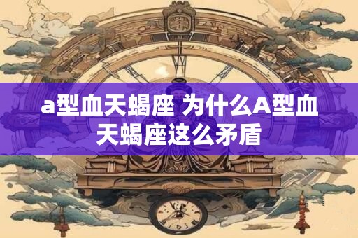a型血天蝎座 为什么A型血天蝎座这么矛盾