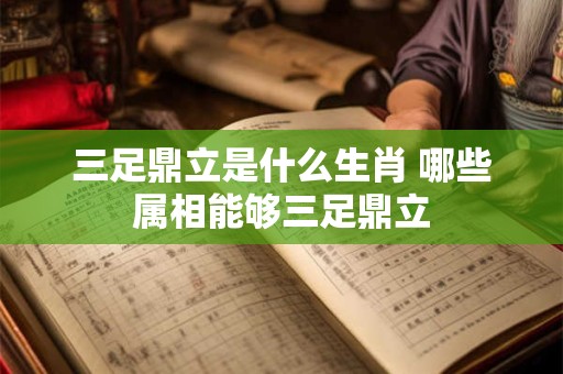 三足鼎立是什么生肖 哪些属相能够三足鼎立