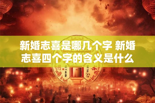 新婚志喜是哪几个字 新婚志喜四个字的含义是什么