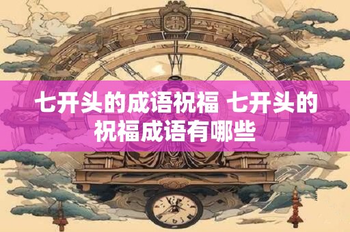 七开头的成语祝福 七开头的祝福成语有哪些