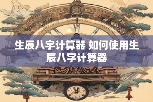 生辰八字计算器 如何使用生辰八字计算器