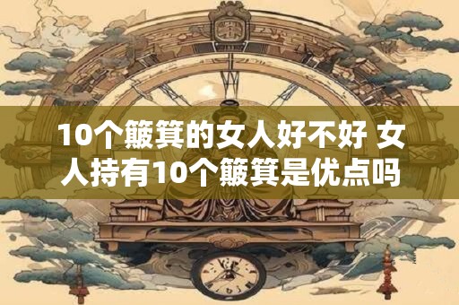 10个簸箕的女人好不好 女人持有10个簸箕是优点吗