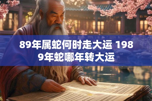 89年属蛇何时走大运 1989年蛇哪年转大运