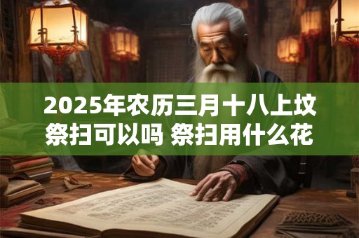 2025年农历三月十八上坟祭扫可以吗 祭扫用什么花比较好
