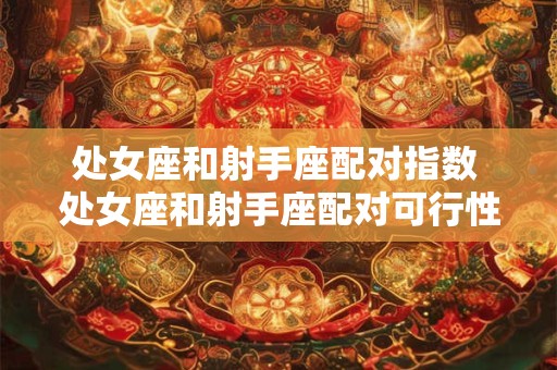 处女座和射手座配对指数 处女座和射手座配对可行性如何