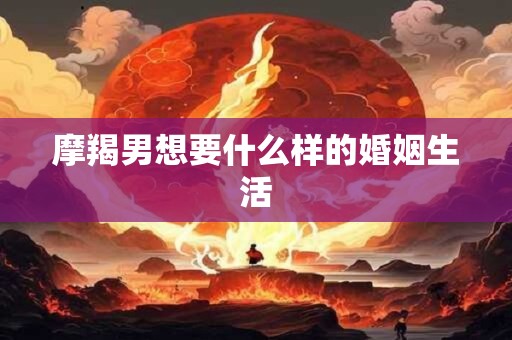 摩羯男想要什么样的婚姻生活