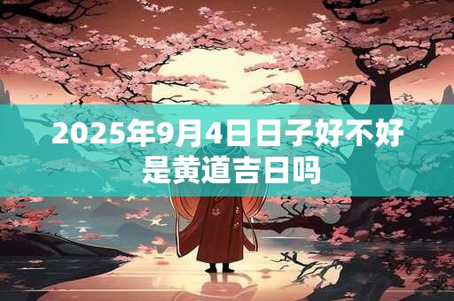 2025年9月4日日子好不好 是黄道吉日吗