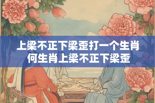 上梁不正下梁歪打一个生肖 何生肖上梁不正下梁歪