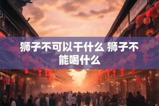 狮子不可以干什么 狮子不能喝什么