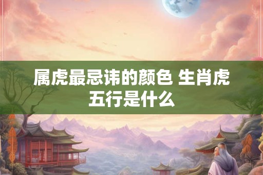 属虎最忌讳的颜色 生肖虎五行是什么