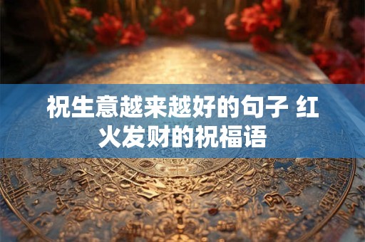 祝生意越来越好的句子 红火发财的祝福语