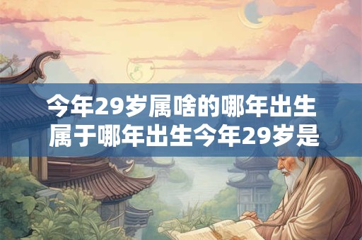 今年29岁属啥的哪年出生 属于哪年出生今年29岁是什么属相