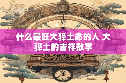 什么最旺大驿土命的人 大驿土的吉祥数字