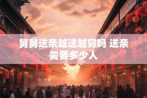 舅舅送亲越送越穷吗 送亲需要多少人