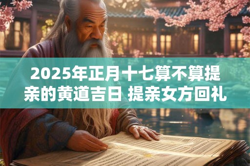 2025年正月十七算不算提亲的黄道吉日 提亲女方回礼