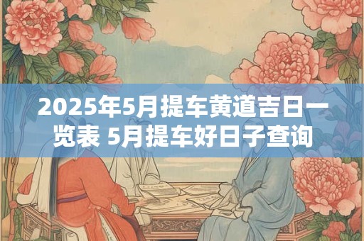 2025年5月提车黄道吉日一览表 5月提车好日子查询