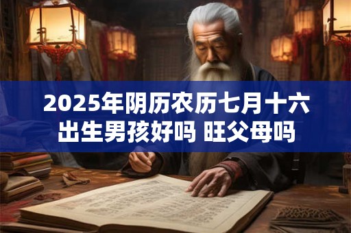 2026年阴历农历七月十六出生男孩好吗 旺父母吗