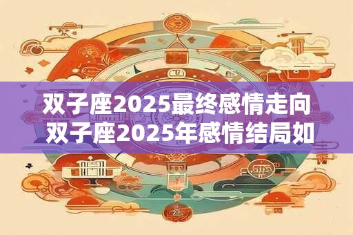 双子座2025最终感情走向 双子座2025年感情结局如何