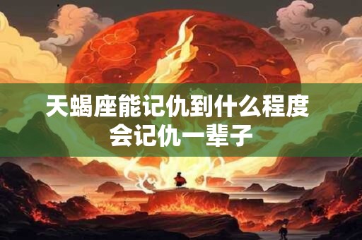 天蝎座能记仇到什么程度 会记仇一辈子