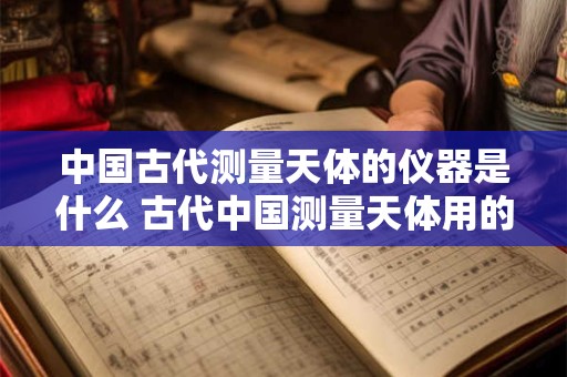 中国古代测量天体的仪器是什么 古代中国测量天体用的仪器是什么