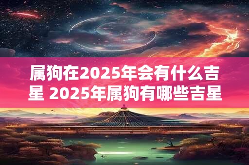 属狗在2025年会有什么吉星 2025年属狗有哪些吉星