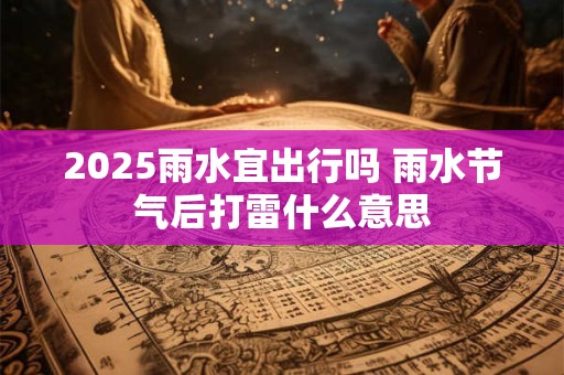 2025雨水宜出行吗 雨水节气后打雷什么意思