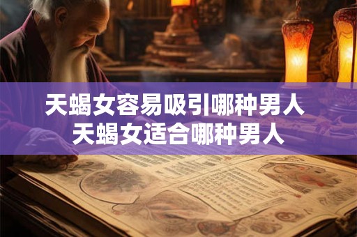 天蝎女容易吸引哪种男人 天蝎女适合哪种男人
