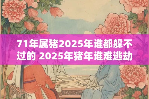 71年属猪2025年谁都躲不过的 2025年猪年谁难逃劫运