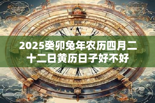 2025癸卯兔年农历四月二十二日黄历日子好不好
