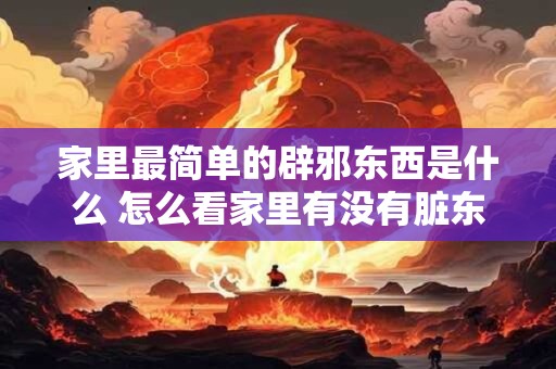 家里最简单的辟邪东西是什么 怎么看家里有没有脏东西