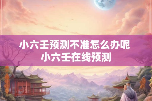 小六壬预测不准怎么办呢 小六壬在线预测