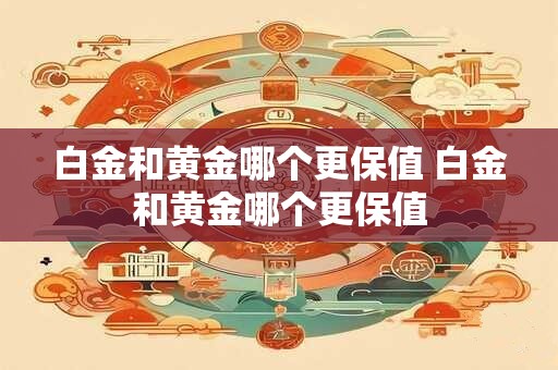 白金和黄金哪个更保值 白金和黄金哪个更保值