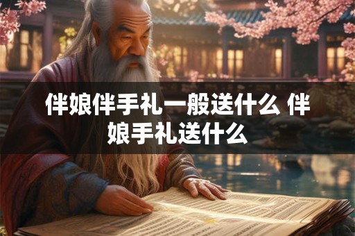 伴娘伴手礼一般送什么 伴娘手礼送什么