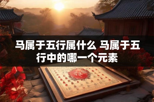 马属于五行属什么 马属于五行中的哪一个元素
