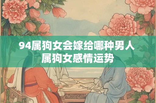 94属狗女会嫁给哪种男人 属狗女感情运势