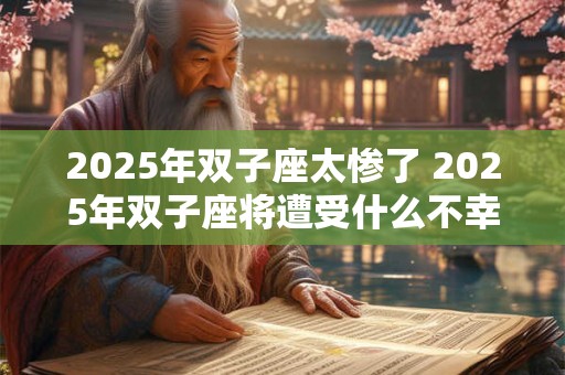 2025年双子座太惨了 2025年双子座将遭受什么不幸