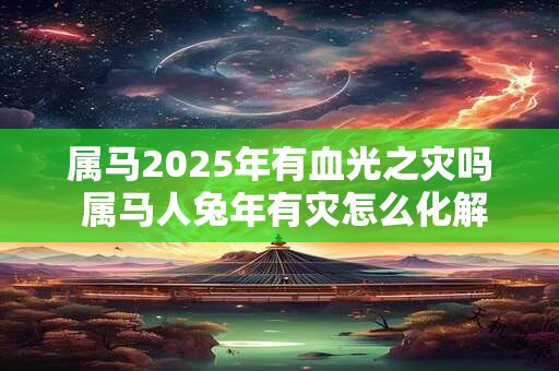 属马2025年有血光之灾吗 属马人兔年有灾怎么化解