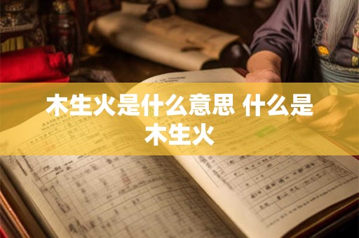 木生火是什么意思 什么是木生火