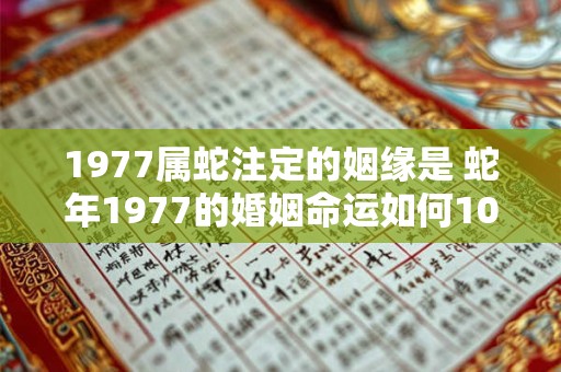 1977属蛇注定的姻缘是 蛇年1977的婚姻命运如何10个字