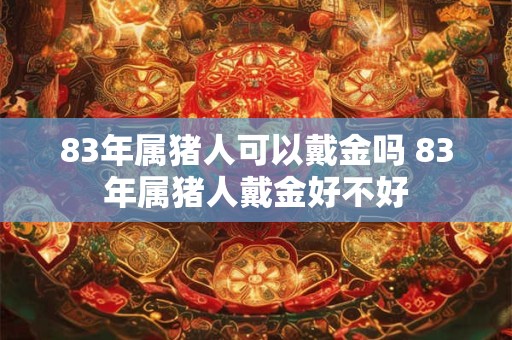 83年属猪人可以戴金吗 83年属猪人戴金好不好