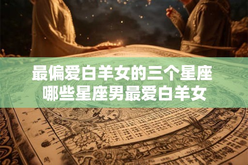 最偏爱白羊女的三个星座 哪些星座男最爱白羊女