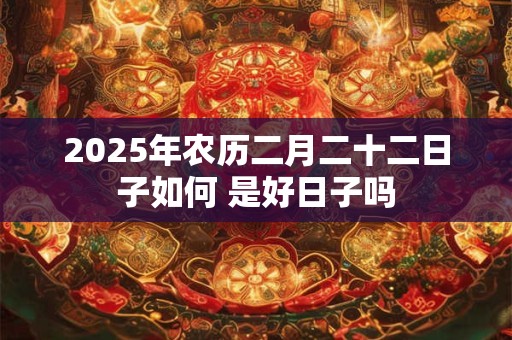 2025年农历二月二十二日子如何 是好日子吗