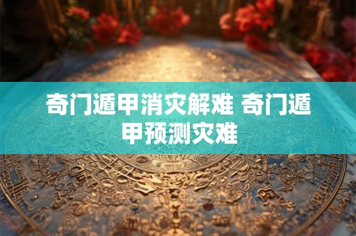 奇门遁甲消灾解难 奇门遁甲预测灾难