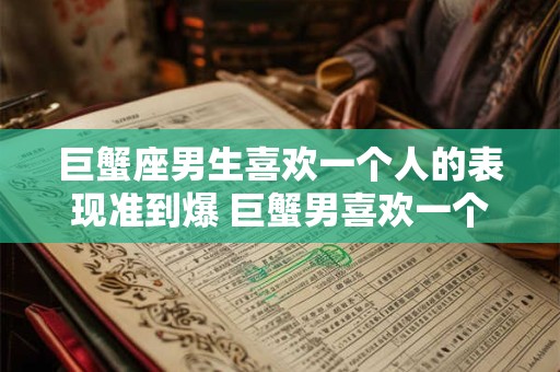 巨蟹座男生喜欢一个人的表现准到爆 巨蟹男喜欢一个人的表现可信度高吗