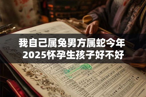 我自己属兔男方属蛇今年 2025怀孕生孩子好不好