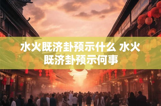 水火既济卦预示什么 水火既济卦预示何事
