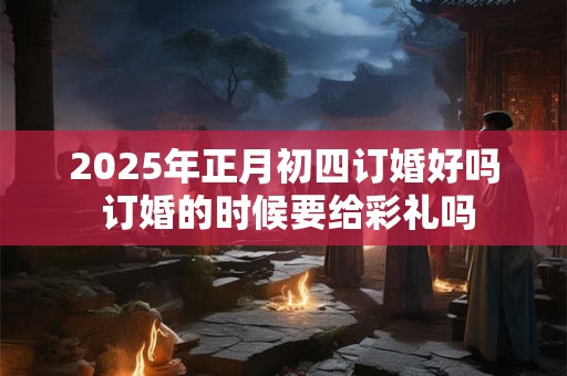 2026年正月初四订婚好吗 订婚的时候要给彩礼吗 2026年正月初四订婚好吗 订婚的时候要给彩礼吗