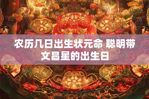 农历几日出生状元命 聪明带文昌星的出生日